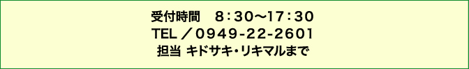 お問い合わせ 受付時間8:30〜17:30 TEL 0949-22-2601 担当 ナカシマまで